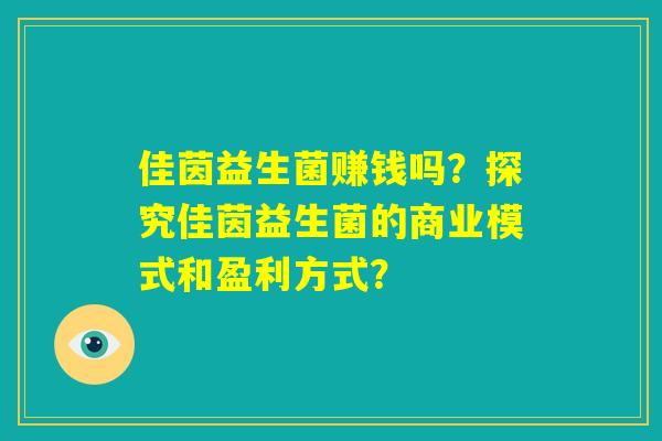 佳茵益生菌赚钱吗?探究佳茵益生菌的商业模式和盈利方式? 佳茵益生菌赚钱吗?探究佳茵益生菌的商业模式和盈利方式?