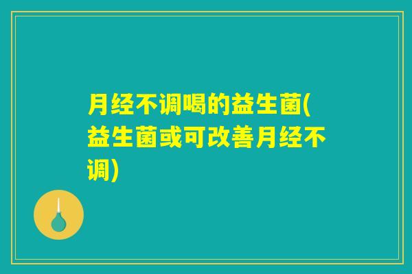月经不调喝的益生菌(益生菌或可改善月经不调) 月经不调喝的益生菌(益生菌或可改善月经不调)