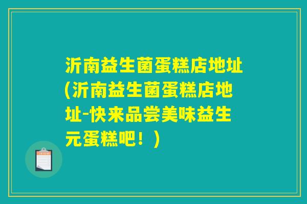 沂南益生菌蛋糕店地址(沂南益生菌蛋糕店地址-快来品尝美味益生元蛋糕吧!) 沂南益生菌蛋糕店地址(沂南益生菌蛋糕店地址-快来品尝美味益生元蛋糕吧!)
