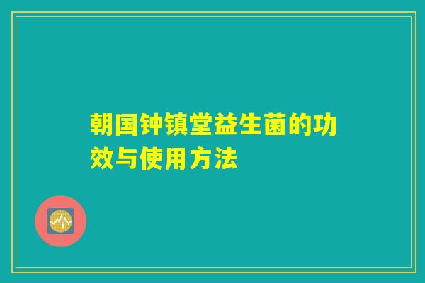 朝国钟镇堂益生菌的功效与使用方法 朝国钟镇堂益生菌的功效与使用方法
