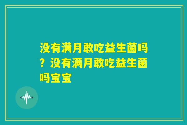没有满月敢吃益生菌吗？没有满月敢吃益生菌吗宝宝