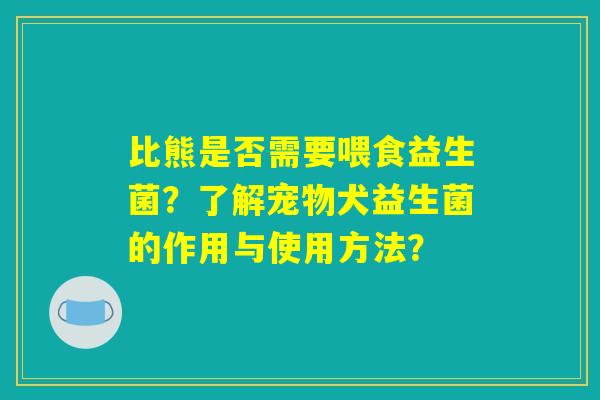 比熊是否需要喂食益生菌?了解宠物犬益生菌的作用与使用方法? 比熊是否需要喂食益生菌?了解宠物犬益生菌的作用与使用方法?