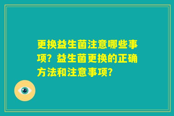 更换益生菌注意哪些事项？益生菌更换的正确方法和注意事项？
