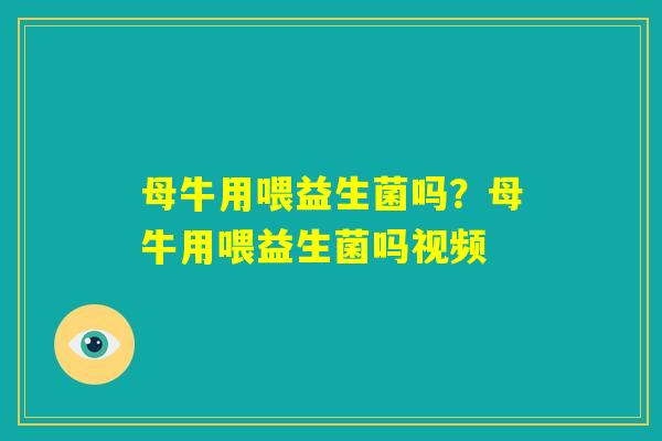 母牛用喂益生菌吗?母牛用喂益生菌吗视频 母牛用喂益生菌吗?母牛用喂益生菌吗视频