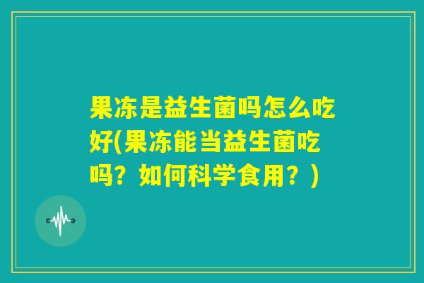 果冻是益生菌吗怎么吃好(果冻能当益生菌吃吗?如何科学食用?) 果冻是益生菌吗怎么吃好(果冻能当益生菌吃吗?如何科学食用?)