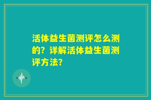 活体益生菌测评怎么测的？详解活体益生菌测评方法？