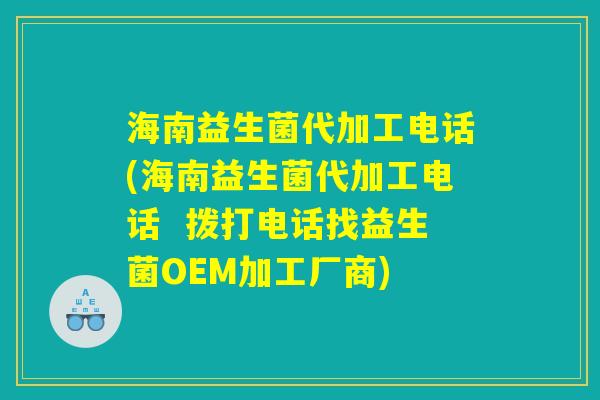 海南益生菌代加工电话(海南益生菌代加工电话  拨打电话找益生菌OEM加工厂商)