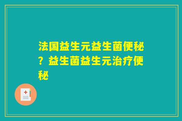 法国益生元益生菌便秘?益生菌益生元治疗便秘 法国益生元益生菌便秘?益生菌益生元治疗便秘