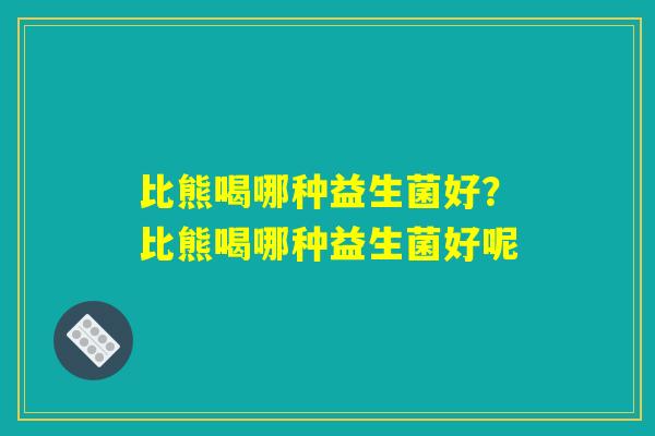 比熊喝哪种益生菌好?比熊喝哪种益生菌好呢 比熊喝哪种益生菌好?比熊喝哪种益生菌好呢
