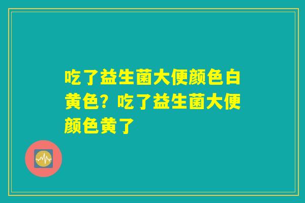 吃了益生菌大便颜色白黄色？吃了益生菌大便颜色黄了