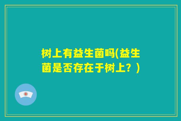 树上有益生菌吗(益生菌是否存在于树上?) 树上有益生菌吗(益生菌是否存在于树上?)