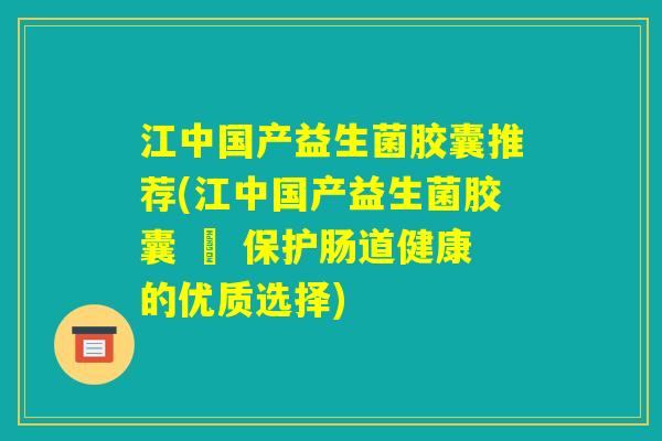 江中国产益生菌胶囊推荐(江中国产益生菌胶囊 – 保护肠道健康的优质选择) 江中国产益生菌胶囊推荐(江中国产益生菌胶囊 – 保护肠道健康的优质选择)