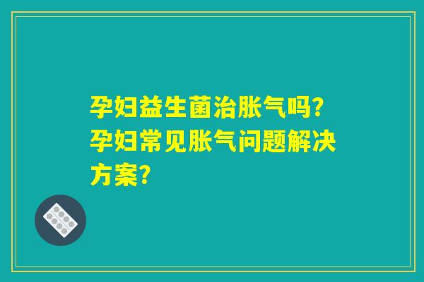 孕妇益生菌治胀气吗?孕妇常见胀气问题解决方案? 孕妇益生菌治胀气吗?孕妇常见胀气问题解决方案?
