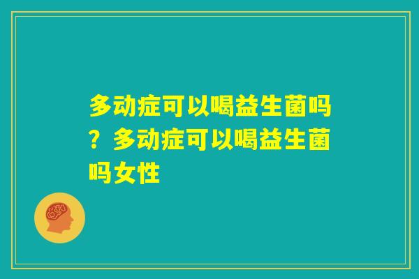 多动症可以喝益生菌吗?多动症可以喝益生菌吗女性 多动症可以喝益生菌吗?多动症可以喝益生菌吗女性