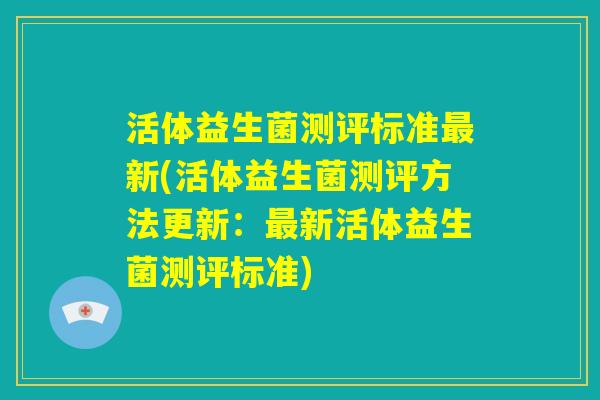 活体益生菌测评标准最新(活体益生菌测评方法更新:最新活体益生菌测评标准) 活体益生菌测评标准最新(活体益生菌测评方法更新:最新活体益生菌测评标准)
