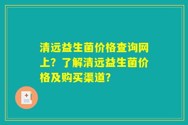 清远益生菌价格查询网上？了解清远益生菌价格及购买渠道？