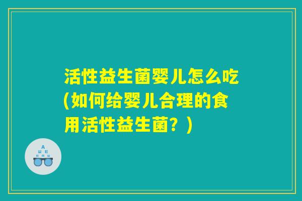 活性益生菌婴儿怎么吃(如何给婴儿合理的食用活性益生菌？)