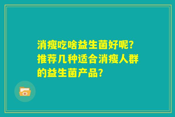 消瘦吃啥益生菌好呢？推荐几种适合消瘦人群的益生菌产品？