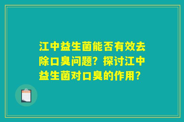 江中益生菌能否有效去除口臭问题？探讨江中益生菌对口臭的作用？