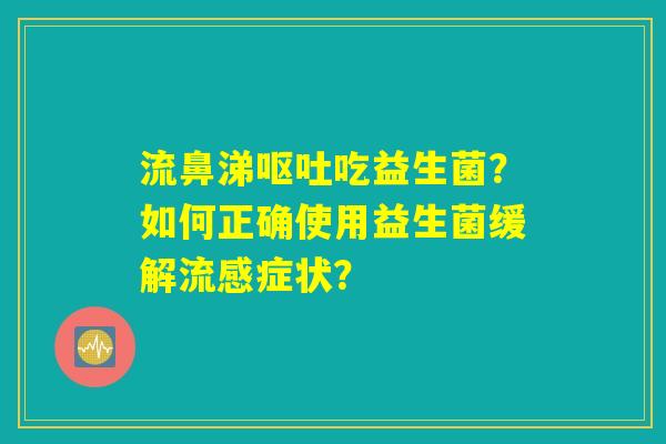 流鼻涕呕吐吃益生菌？如何正确使用益生菌缓解流感症状？