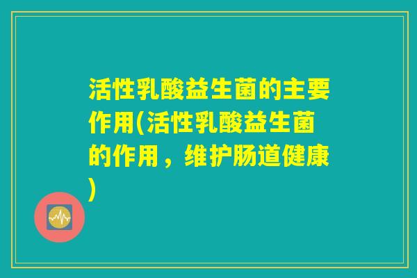 活性乳酸益生菌的主要作用(活性乳酸益生菌的作用，维护肠道健康)