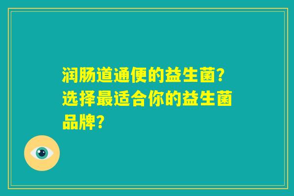 润肠道通便的益生菌？选择最适合你的益生菌品牌？