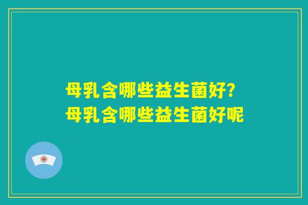 母乳含哪些益生菌好?母乳含哪些益生菌好呢 母乳含哪些益生菌好?母乳含哪些益生菌好呢
