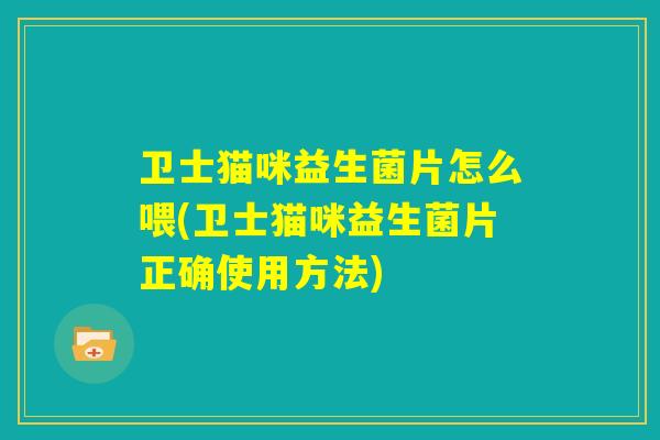 卫士猫咪益生菌片怎么喂(卫士猫咪益生菌片正确使用方法) 卫士猫咪益生菌片怎么喂(卫士猫咪益生菌片正确使用方法)