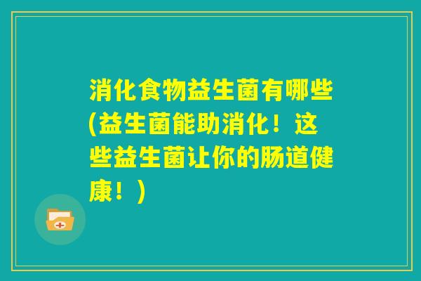 消化食物益生菌有哪些(益生菌能助消化!这些益生菌让你的肠道健康!) 消化食物益生菌有哪些(益生菌能助消化!这些益生菌让你的肠道健康!)