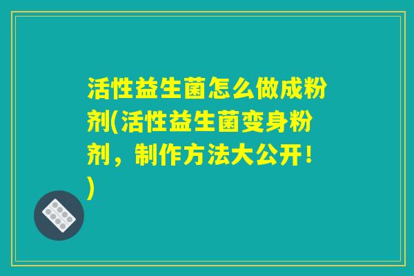 活性益生菌怎么做成粉剂(活性益生菌变身粉剂,制作方法大公开!) 活性益生菌怎么做成粉剂(活性益生菌变身粉剂,制作方法大公开!)