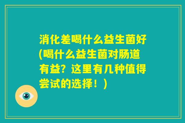 消化差喝什么益生菌好(喝什么益生菌对肠道有益?这里有几种值得尝试的选择!) 消化差喝什么益生菌好(喝什么益生菌对肠道有益?这里有几种值得尝试的选择!)