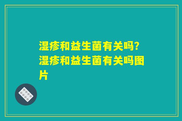 湿疹和益生菌有关吗?湿疹和益生菌有关吗图片 湿疹和益生菌有关吗?湿疹和益生菌有关吗图片