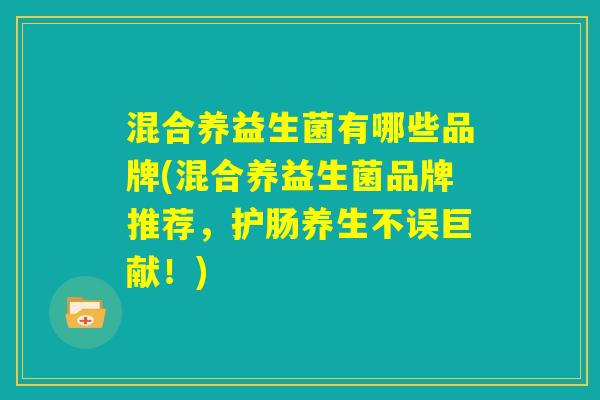混合养益生菌有哪些品牌(混合养益生菌品牌推荐,护肠养生不误巨献!) 混合养益生菌有哪些品牌(混合养益生菌品牌推荐,护肠养生不误巨献!)
