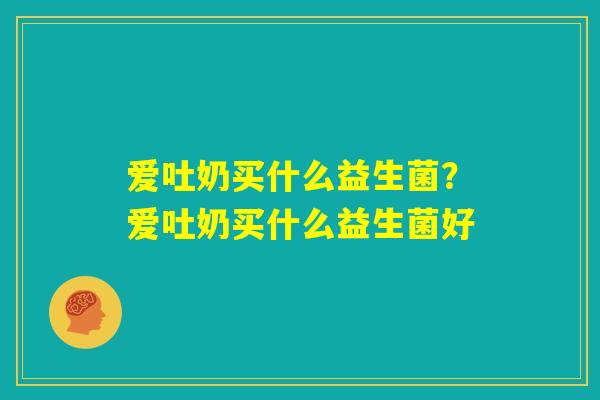 爱吐奶买什么益生菌?爱吐奶买什么益生菌好 爱吐奶买什么益生菌?爱吐奶买什么益生菌好