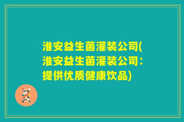 淮安益生菌灌装公司(淮安益生菌灌装公司：提供优质健康饮品)