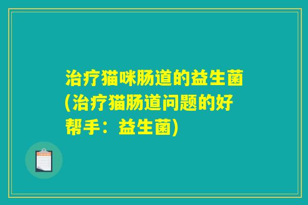 治疗猫咪肠道的益生菌(治疗猫肠道问题的好帮手：益生菌)