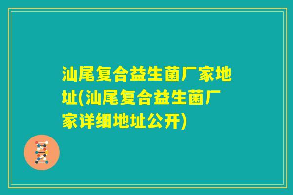 汕尾复合益生菌厂家地址(汕尾复合益生菌厂家详细地址公开)