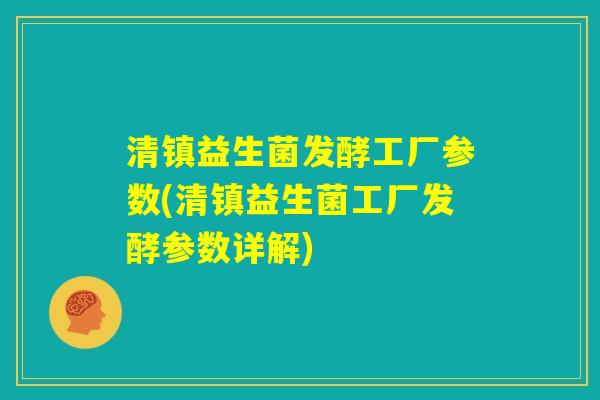 清镇益生菌发酵工厂参数(清镇益生菌工厂发酵参数详解)