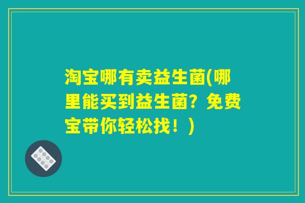 淘宝哪有卖益生菌(哪里能买到益生菌？免费宝带你轻松找！)