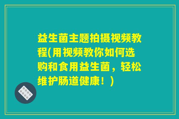 益生菌主题拍摄视频教程(用视频教你如何选购和食用益生菌,轻松维护肠道健康!) 益生菌主题拍摄视频教程(用视频教你如何选购和食用益生菌,轻松维护肠道健康!)