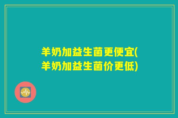羊奶加益生菌更便宜(羊奶加益生菌价更低) 羊奶加益生菌更便宜(羊奶加益生菌价更低)