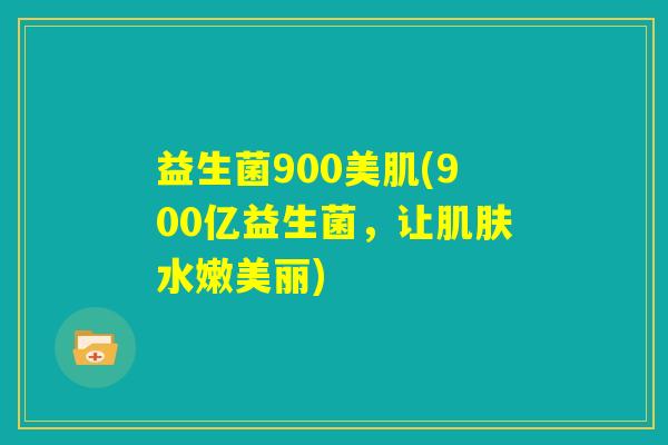 益生菌900美肌(900亿益生菌,让肌肤水嫩美丽) 益生菌900美肌(900亿益生菌,让肌肤水嫩美丽)