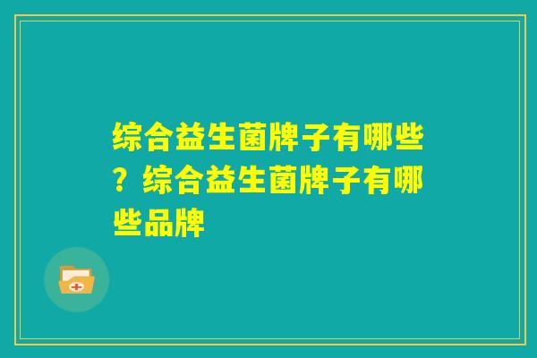 综合益生菌牌子有哪些?综合益生菌牌子有哪些品牌 综合益生菌牌子有哪些?综合益生菌牌子有哪些品牌