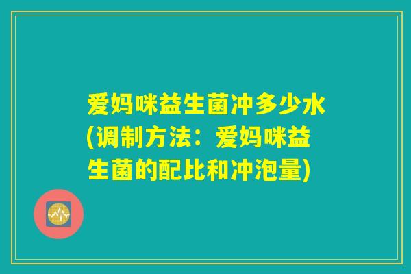 爱妈咪益生菌冲多少水(调制方法:爱妈咪益生菌的配比和冲泡量) 爱妈咪益生菌冲多少水(调制方法:爱妈咪益生菌的配比和冲泡量)