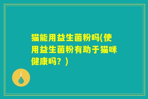 猫能用益生菌粉吗(使用益生菌粉有助于猫咪健康吗？)