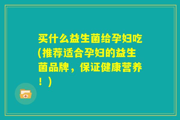 买什么益生菌给孕妇吃(推荐适合孕妇的益生菌品牌,保证健康营养!) 买什么益生菌给孕妇吃(推荐适合孕妇的益生菌品牌,保证健康营养!)