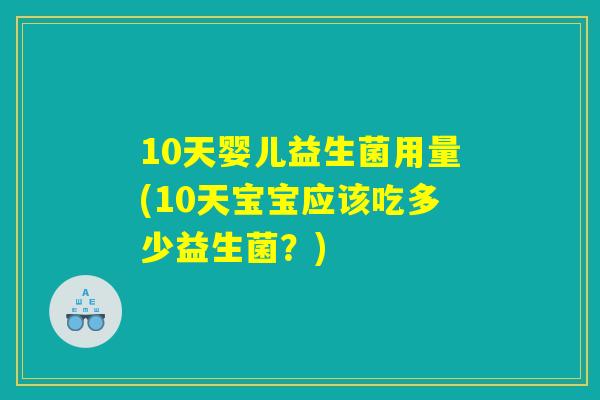 10天婴儿益生菌用量(10天宝宝应该吃多少益生菌?) 10天婴儿益生菌用量(10天宝宝应该吃多少益生菌?)
