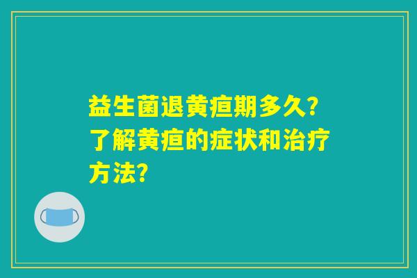 益生菌退黄疸期多久?了解黄疸的症状和治疗方法? 益生菌退黄疸期多久?了解黄疸的症状和治疗方法?