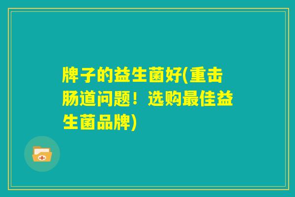 牌子的益生菌好(重击肠道问题!选购最佳益生菌品牌) 牌子的益生菌好(重击肠道问题!选购最佳益生菌品牌)