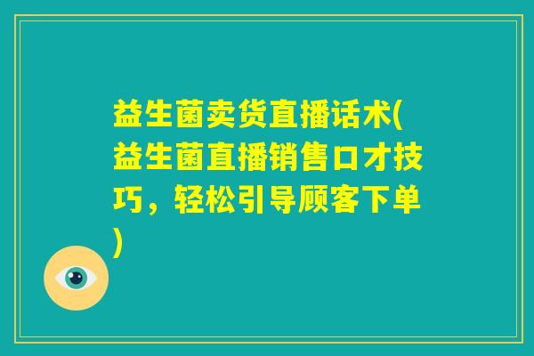 益生菌卖货直播话术(益生菌直播销售口才技巧,轻松引导顾客下单) 益生菌卖货直播话术(益生菌直播销售口才技巧,轻松引导顾客下单)
